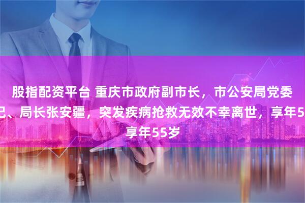 股指配资平台 重庆市政府副市长，市公安局党委书记、局长张安疆，突发疾病抢救无效不幸离世，享年55岁