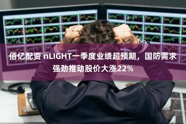 佰亿配资 nLIGHT一季度业绩超预期，国防需求强劲推动股价大涨22%