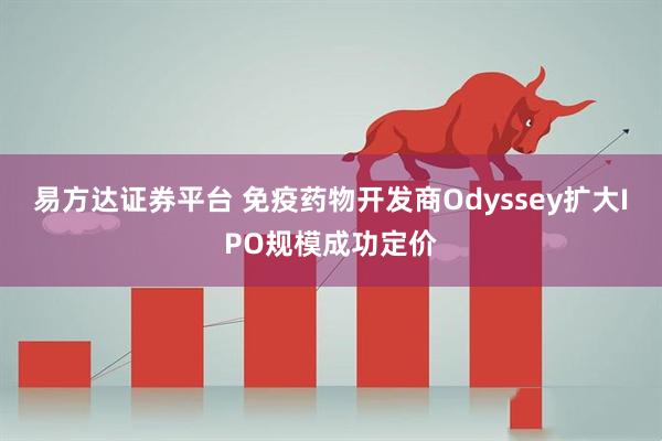 易方达证券平台 免疫药物开发商Odyssey扩大IPO规模成功定价